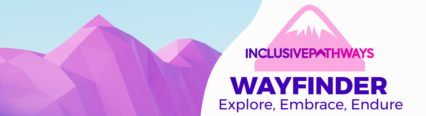Inclusive Pathways Logo: A light pink cartoon style mountain with a white cap. Inclusive Pathways is shown across the mountain, with colors that transition from purple to bright pink. Underneath the mountain is the product name "Wayfinder" in purple letters. Under the product name states "Explore, Embrace, Endure" in purple text.
